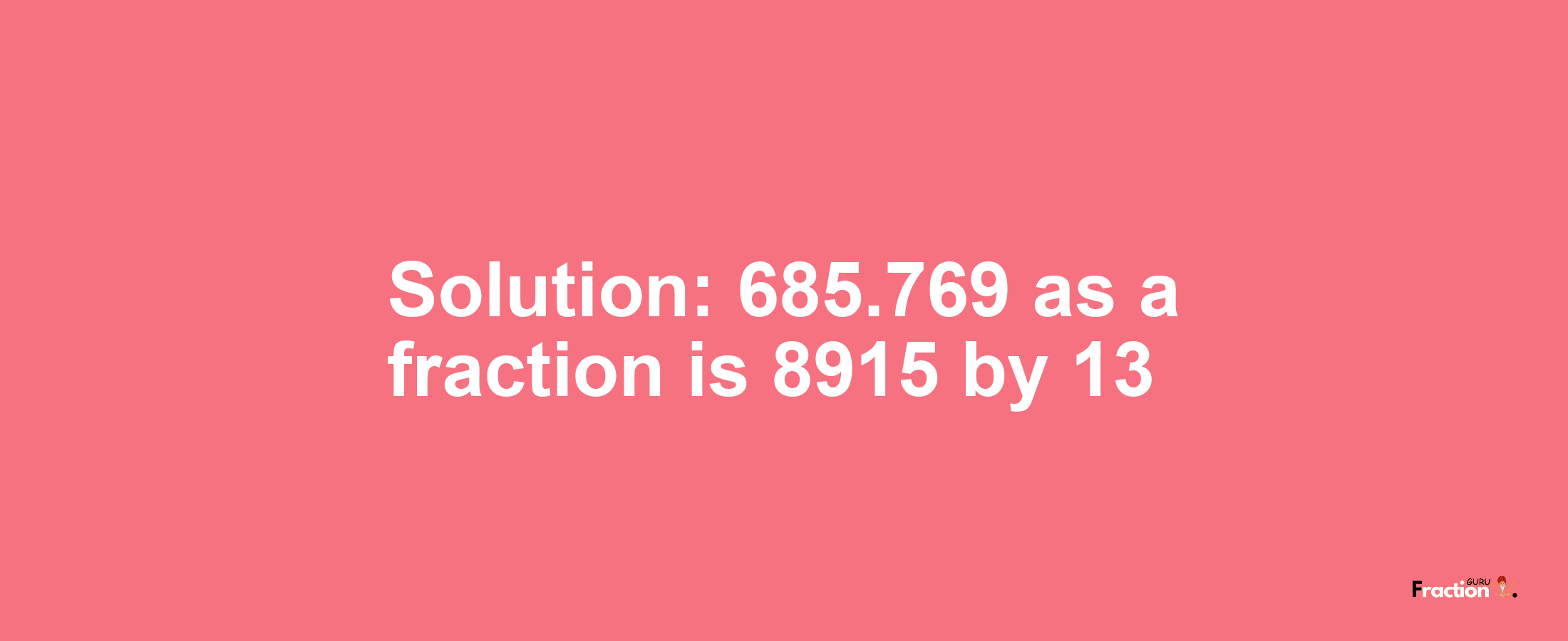 Solution:685.769 as a fraction is 8915/13